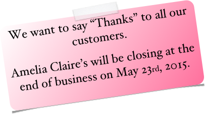 We want to say “Thanks” to all our customers.
Amelia Claire’s will be closing at the end of business on May 23rd, 2015.